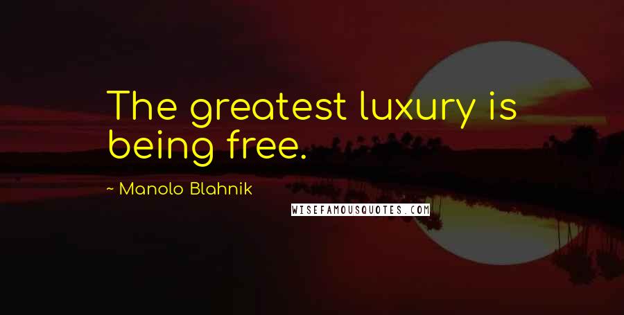 Manolo Blahnik Quotes: The greatest luxury is being free.