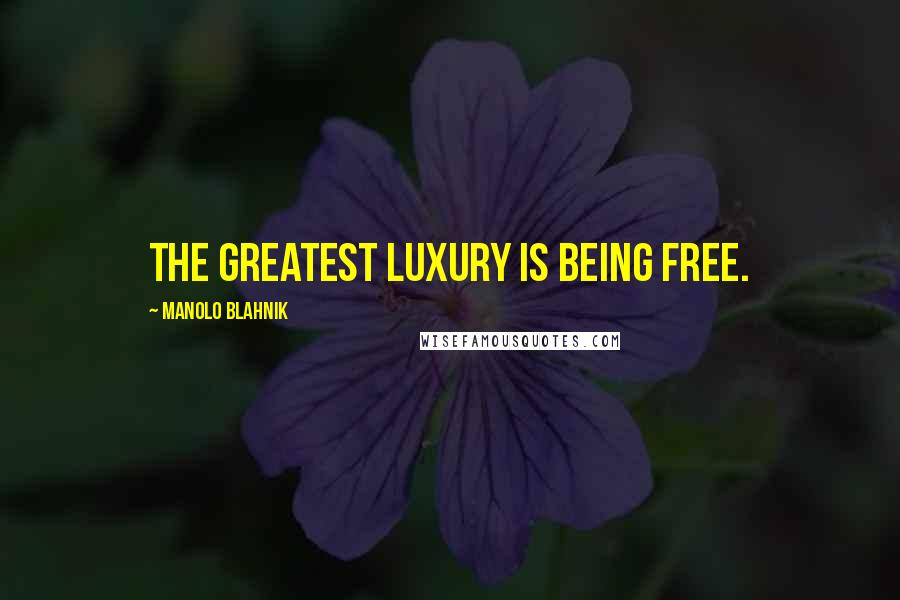 Manolo Blahnik Quotes: The greatest luxury is being free.