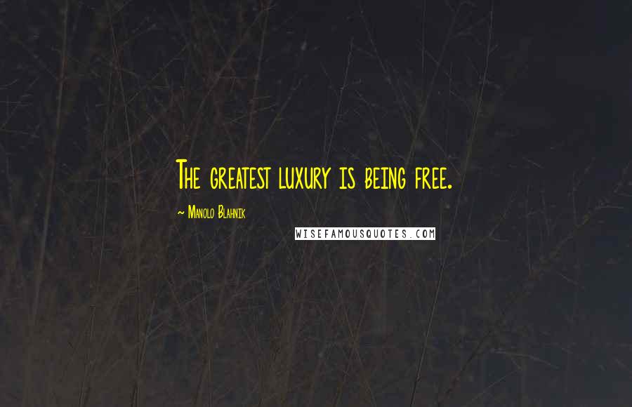 Manolo Blahnik Quotes: The greatest luxury is being free.