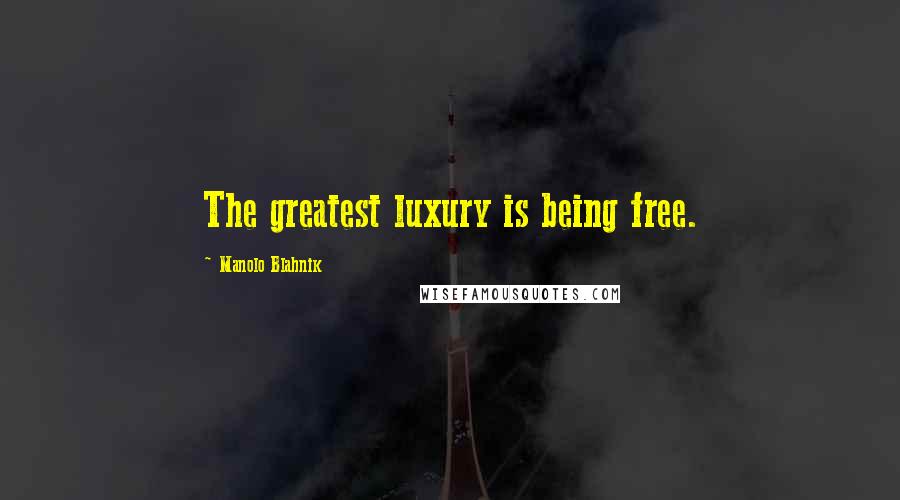 Manolo Blahnik Quotes: The greatest luxury is being free.