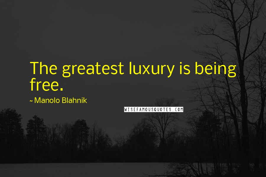 Manolo Blahnik Quotes: The greatest luxury is being free.