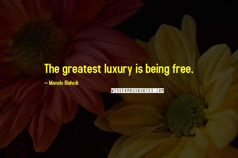 Manolo Blahnik Quotes: The greatest luxury is being free.