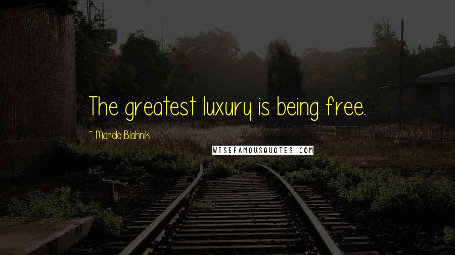 Manolo Blahnik Quotes: The greatest luxury is being free.
