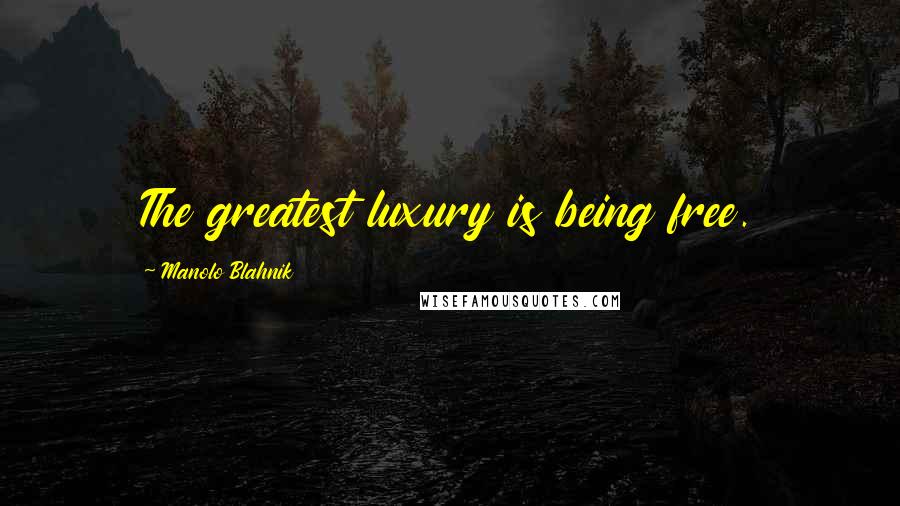 Manolo Blahnik Quotes: The greatest luxury is being free.