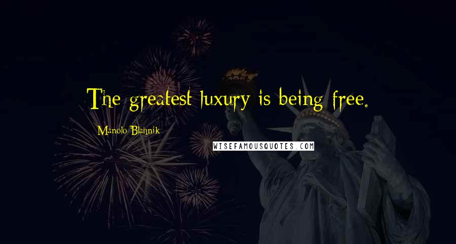 Manolo Blahnik Quotes: The greatest luxury is being free.