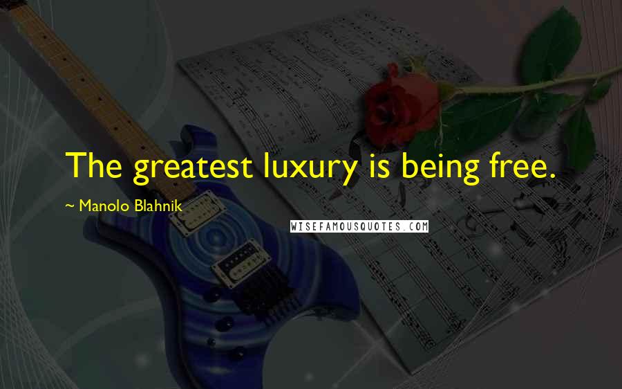 Manolo Blahnik Quotes: The greatest luxury is being free.