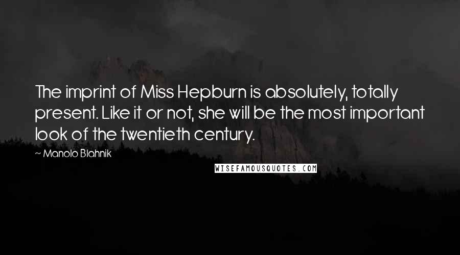 Manolo Blahnik Quotes: The imprint of Miss Hepburn is absolutely, totally present. Like it or not, she will be the most important look of the twentieth century.