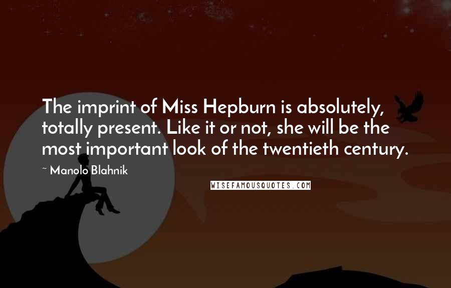 Manolo Blahnik Quotes: The imprint of Miss Hepburn is absolutely, totally present. Like it or not, she will be the most important look of the twentieth century.