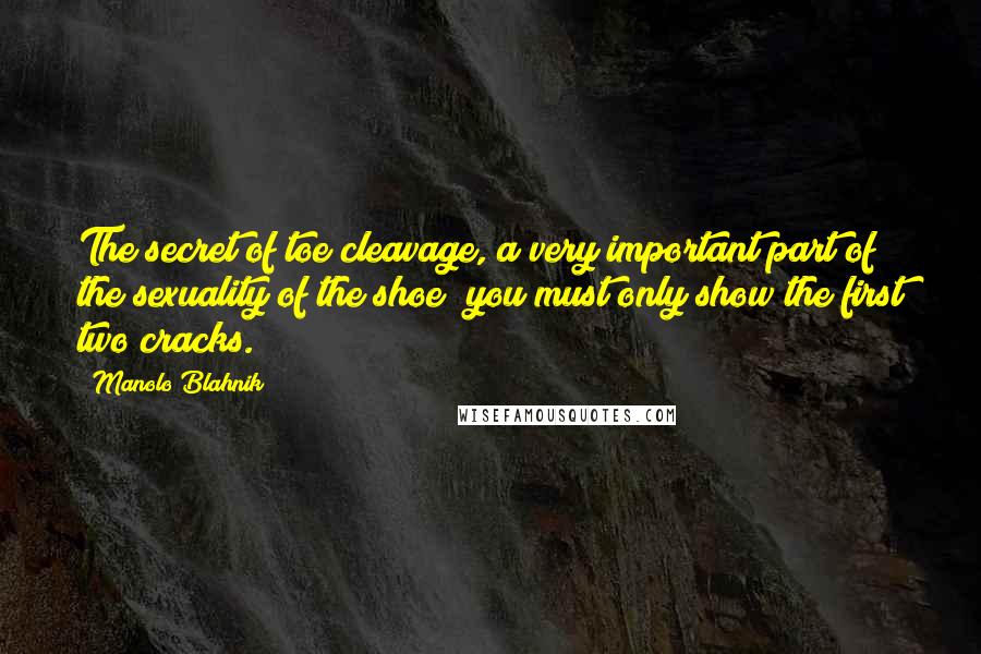 Manolo Blahnik Quotes: The secret of toe cleavage, a very important part of the sexuality of the shoe; you must only show the first two cracks.