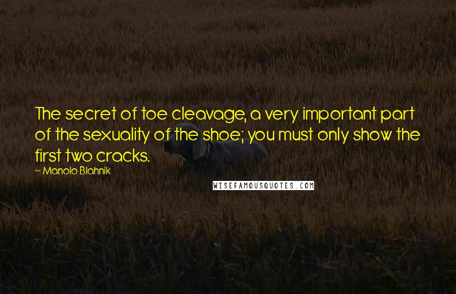 Manolo Blahnik Quotes: The secret of toe cleavage, a very important part of the sexuality of the shoe; you must only show the first two cracks.