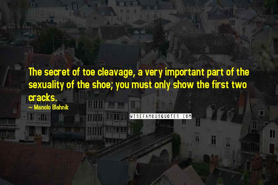 Manolo Blahnik Quotes: The secret of toe cleavage, a very important part of the sexuality of the shoe; you must only show the first two cracks.