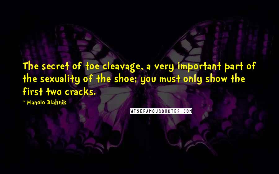 Manolo Blahnik Quotes: The secret of toe cleavage, a very important part of the sexuality of the shoe; you must only show the first two cracks.