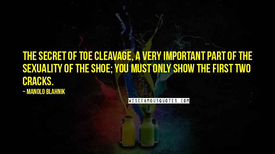 Manolo Blahnik Quotes: The secret of toe cleavage, a very important part of the sexuality of the shoe; you must only show the first two cracks.