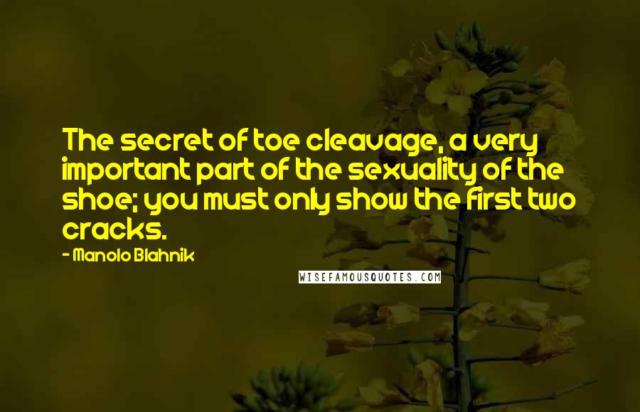 Manolo Blahnik Quotes: The secret of toe cleavage, a very important part of the sexuality of the shoe; you must only show the first two cracks.