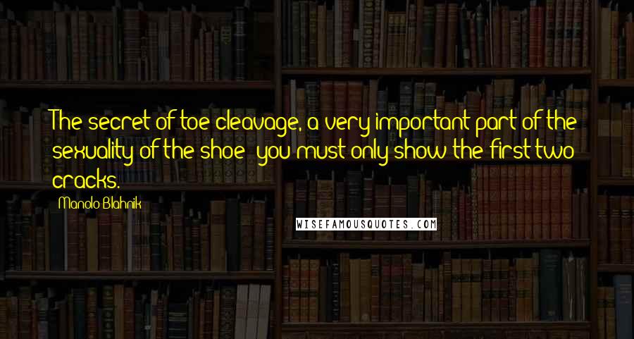 Manolo Blahnik Quotes: The secret of toe cleavage, a very important part of the sexuality of the shoe; you must only show the first two cracks.