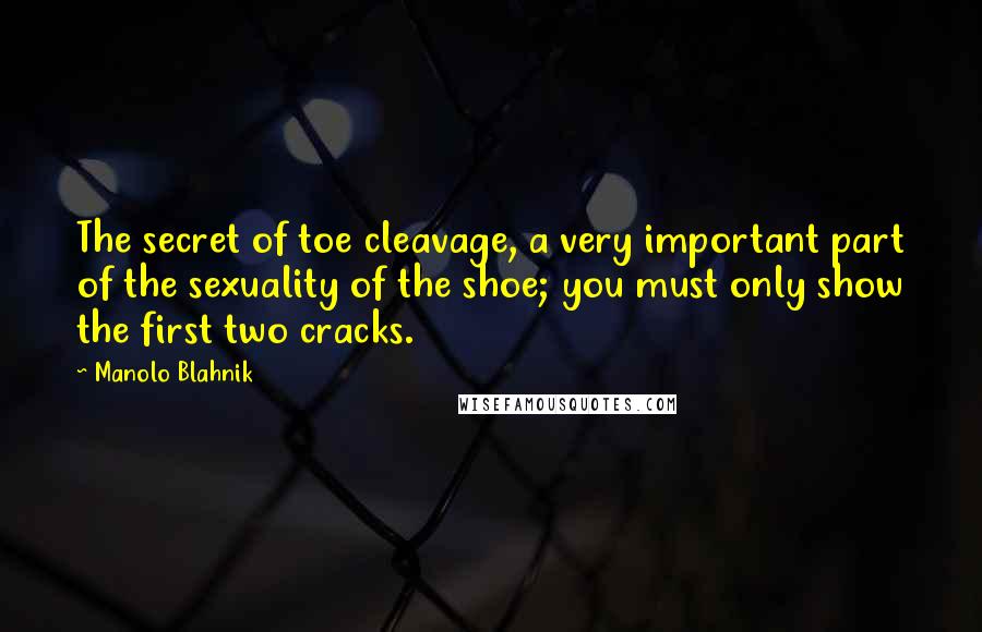 Manolo Blahnik Quotes: The secret of toe cleavage, a very important part of the sexuality of the shoe; you must only show the first two cracks.