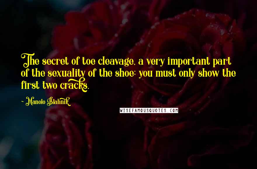 Manolo Blahnik Quotes: The secret of toe cleavage, a very important part of the sexuality of the shoe; you must only show the first two cracks.