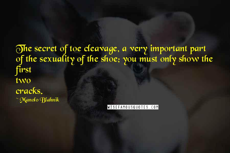 Manolo Blahnik Quotes: The secret of toe cleavage, a very important part of the sexuality of the shoe; you must only show the first two cracks.