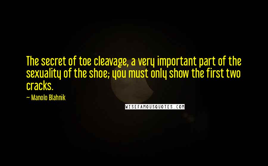 Manolo Blahnik Quotes: The secret of toe cleavage, a very important part of the sexuality of the shoe; you must only show the first two cracks.