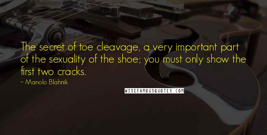 Manolo Blahnik Quotes: The secret of toe cleavage, a very important part of the sexuality of the shoe; you must only show the first two cracks.