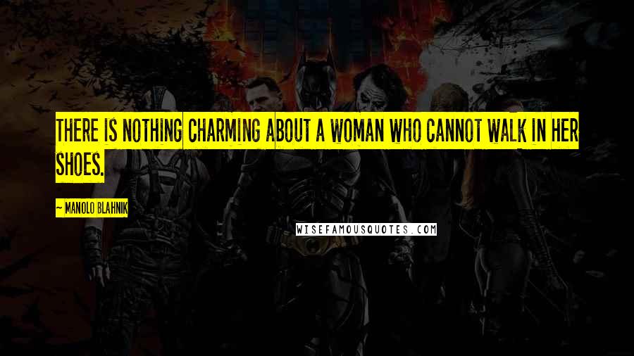 Manolo Blahnik Quotes: There is nothing charming about a woman who cannot walk in her shoes.