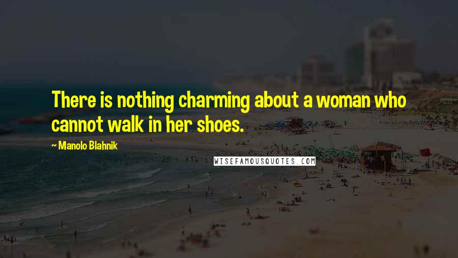 Manolo Blahnik Quotes: There is nothing charming about a woman who cannot walk in her shoes.