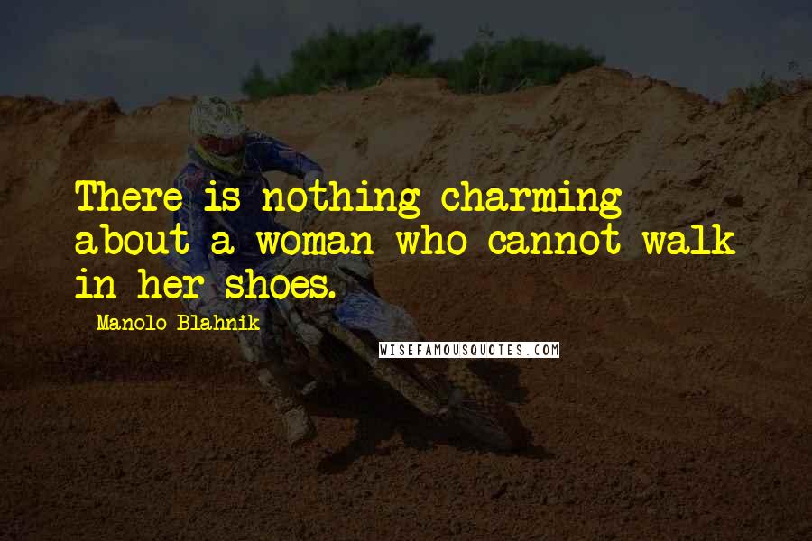 Manolo Blahnik Quotes: There is nothing charming about a woman who cannot walk in her shoes.