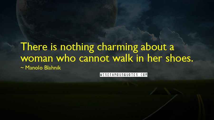 Manolo Blahnik Quotes: There is nothing charming about a woman who cannot walk in her shoes.
