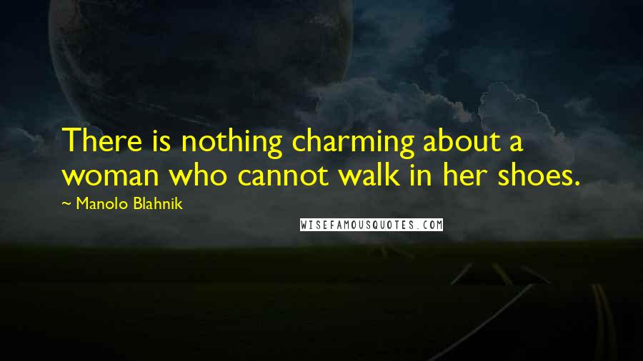 Manolo Blahnik Quotes: There is nothing charming about a woman who cannot walk in her shoes.