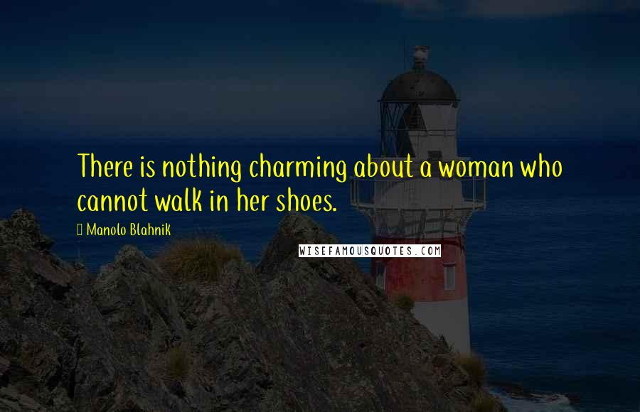 Manolo Blahnik Quotes: There is nothing charming about a woman who cannot walk in her shoes.