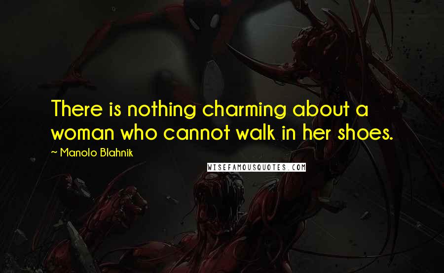 Manolo Blahnik Quotes: There is nothing charming about a woman who cannot walk in her shoes.