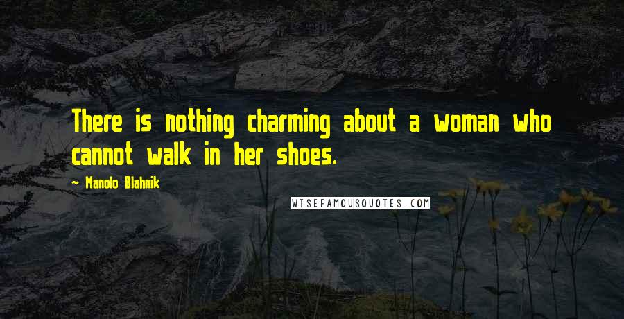 Manolo Blahnik Quotes: There is nothing charming about a woman who cannot walk in her shoes.