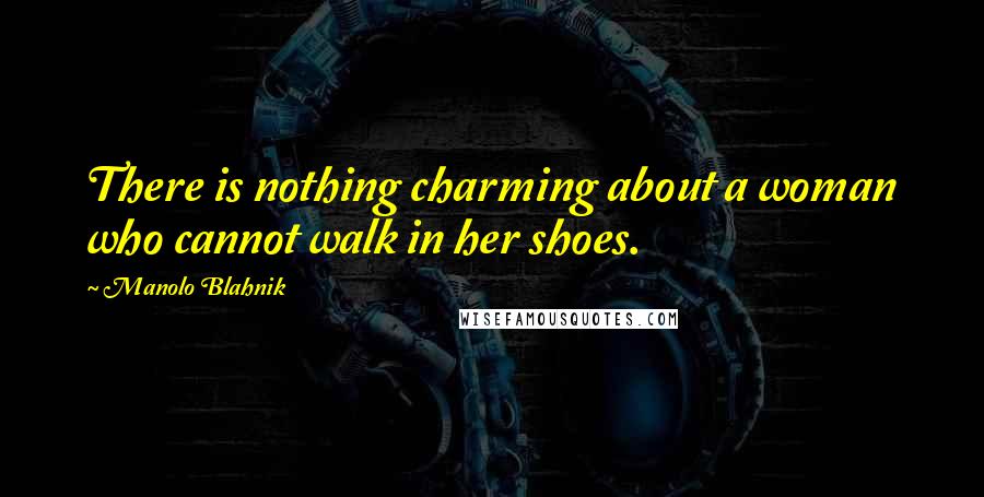 Manolo Blahnik Quotes: There is nothing charming about a woman who cannot walk in her shoes.