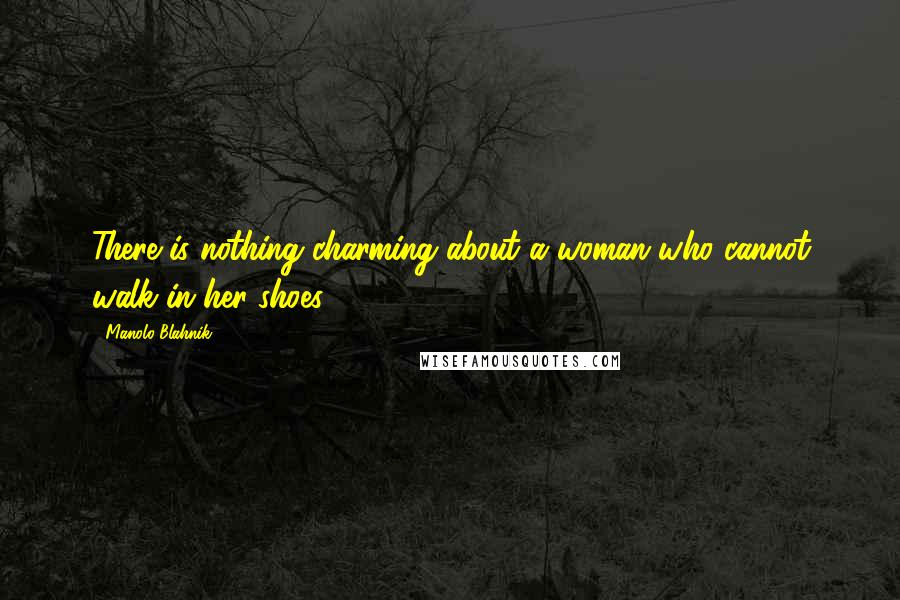 Manolo Blahnik Quotes: There is nothing charming about a woman who cannot walk in her shoes.