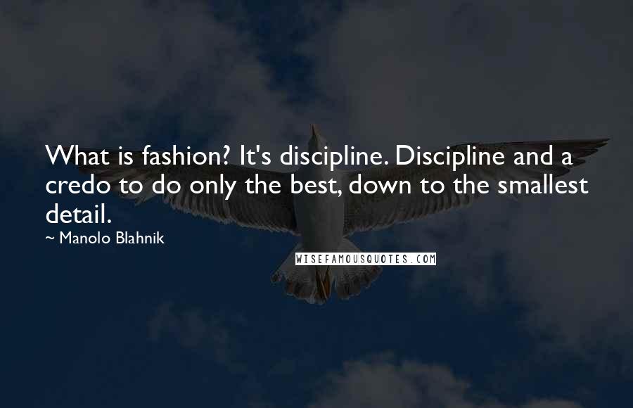 Manolo Blahnik Quotes: What is fashion? It's discipline. Discipline and a credo to do only the best, down to the smallest detail.