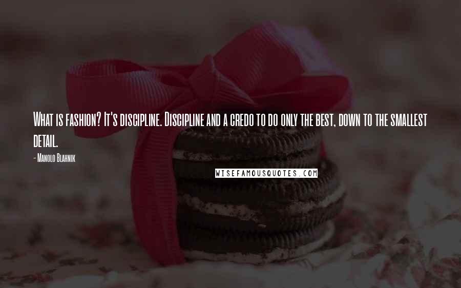 Manolo Blahnik Quotes: What is fashion? It's discipline. Discipline and a credo to do only the best, down to the smallest detail.