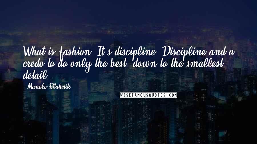 Manolo Blahnik Quotes: What is fashion? It's discipline. Discipline and a credo to do only the best, down to the smallest detail.