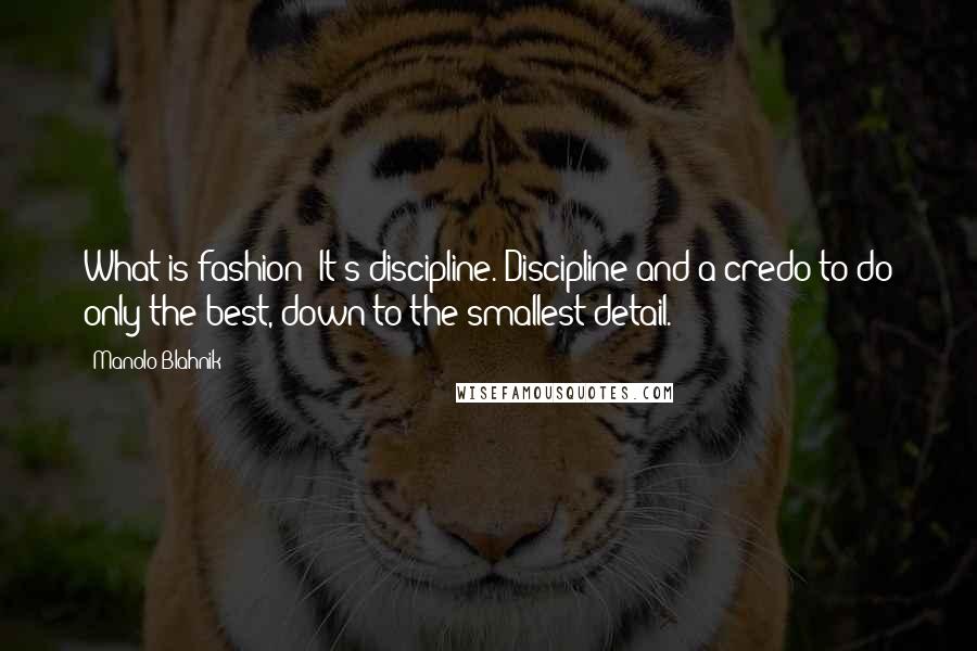 Manolo Blahnik Quotes: What is fashion? It's discipline. Discipline and a credo to do only the best, down to the smallest detail.