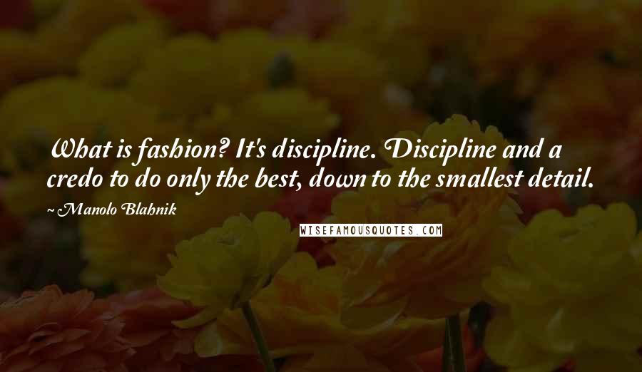 Manolo Blahnik Quotes: What is fashion? It's discipline. Discipline and a credo to do only the best, down to the smallest detail.