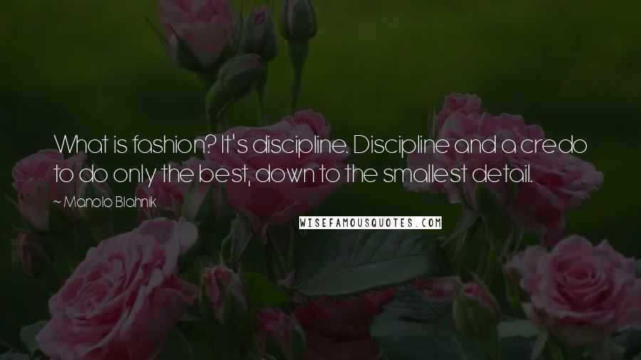 Manolo Blahnik Quotes: What is fashion? It's discipline. Discipline and a credo to do only the best, down to the smallest detail.