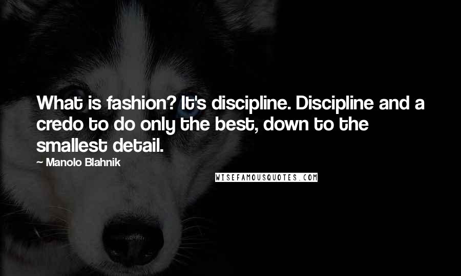 Manolo Blahnik Quotes: What is fashion? It's discipline. Discipline and a credo to do only the best, down to the smallest detail.