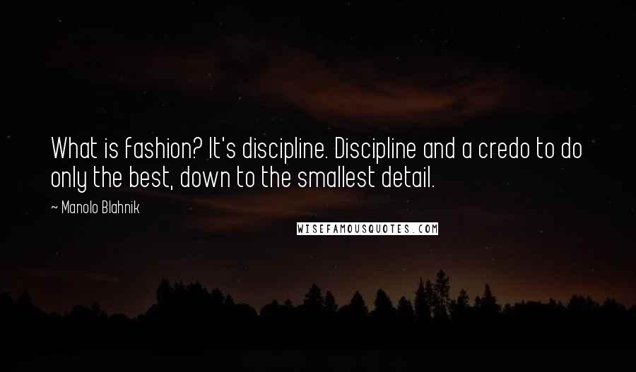 Manolo Blahnik Quotes: What is fashion? It's discipline. Discipline and a credo to do only the best, down to the smallest detail.