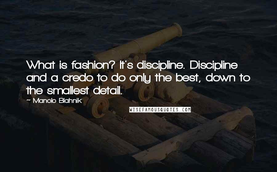 Manolo Blahnik Quotes: What is fashion? It's discipline. Discipline and a credo to do only the best, down to the smallest detail.