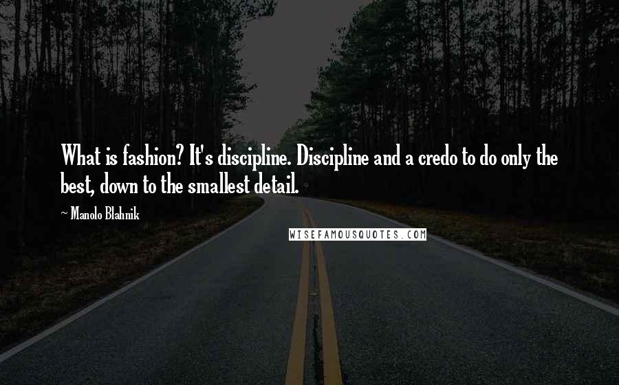 Manolo Blahnik Quotes: What is fashion? It's discipline. Discipline and a credo to do only the best, down to the smallest detail.