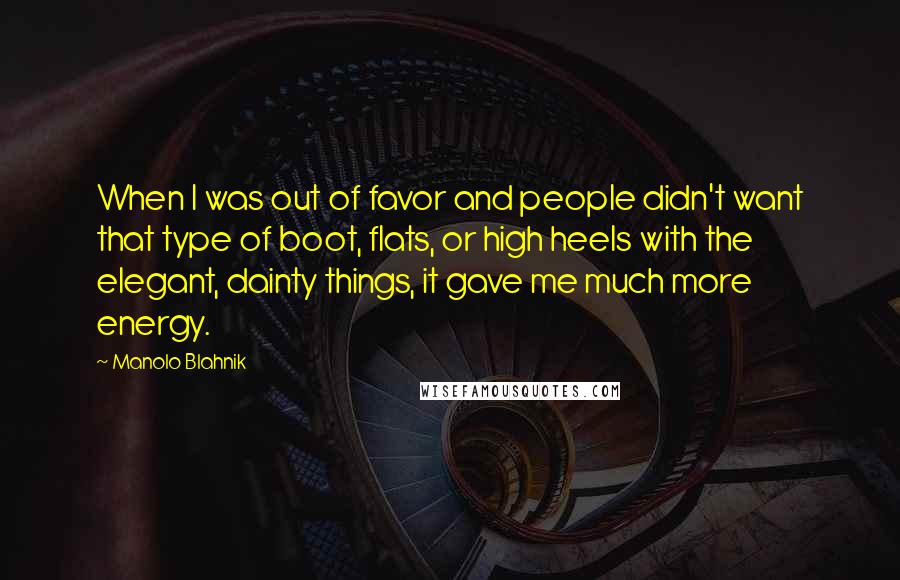Manolo Blahnik Quotes: When I was out of favor and people didn't want that type of boot, flats, or high heels with the elegant, dainty things, it gave me much more energy.