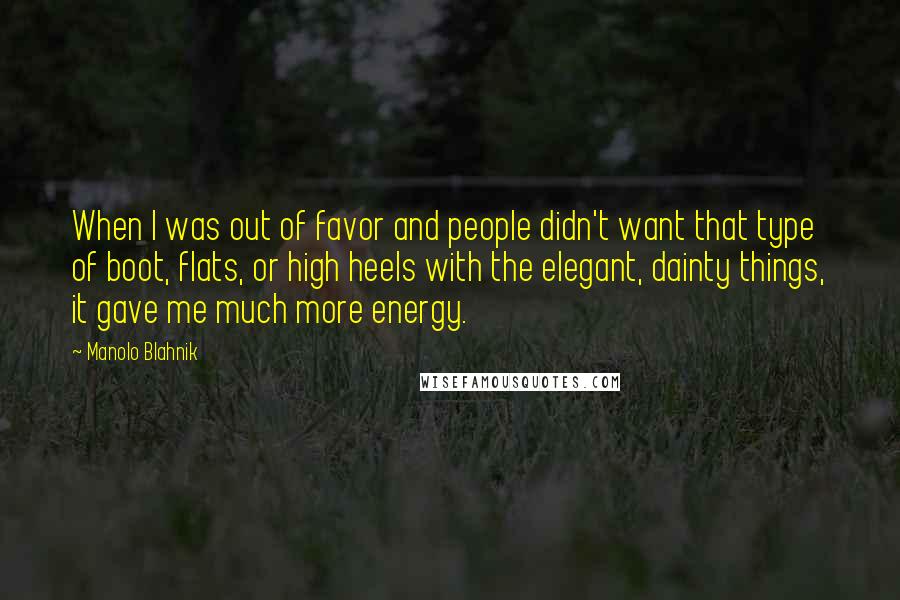 Manolo Blahnik Quotes: When I was out of favor and people didn't want that type of boot, flats, or high heels with the elegant, dainty things, it gave me much more energy.