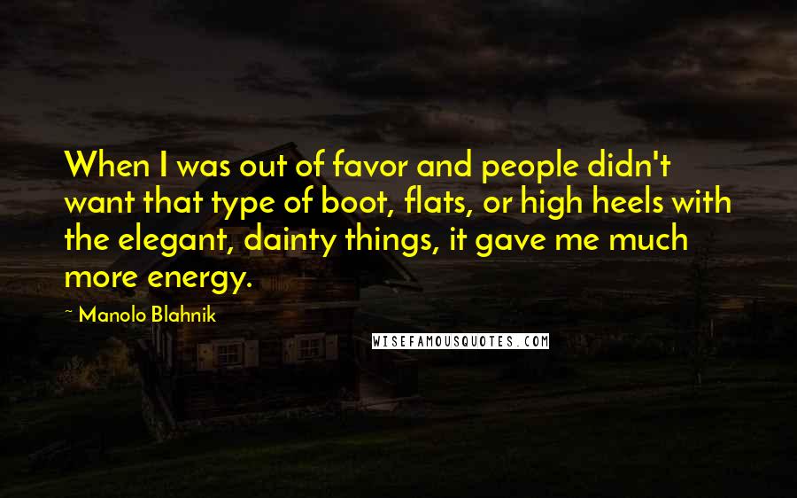 Manolo Blahnik Quotes: When I was out of favor and people didn't want that type of boot, flats, or high heels with the elegant, dainty things, it gave me much more energy.