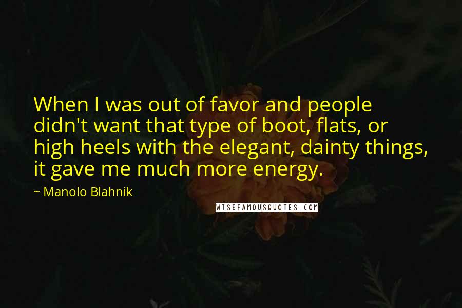 Manolo Blahnik Quotes: When I was out of favor and people didn't want that type of boot, flats, or high heels with the elegant, dainty things, it gave me much more energy.