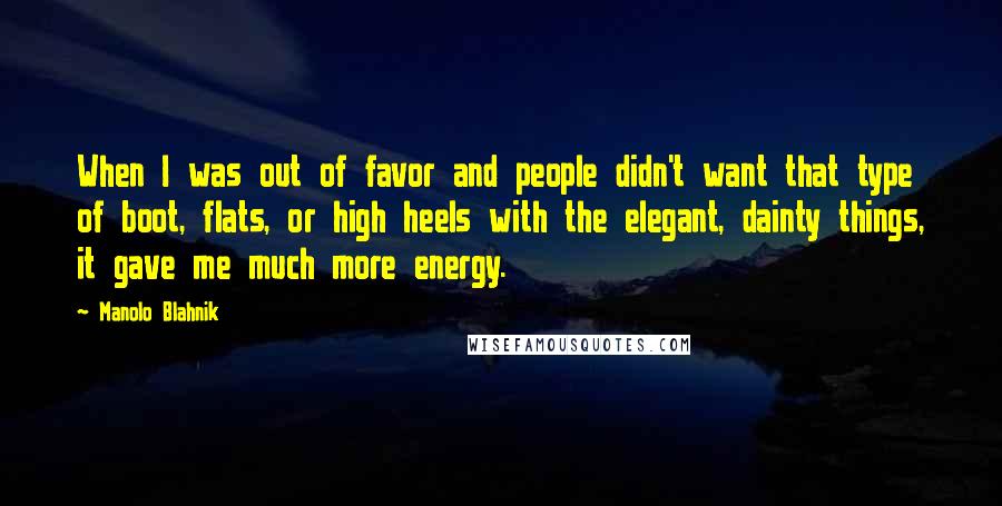 Manolo Blahnik Quotes: When I was out of favor and people didn't want that type of boot, flats, or high heels with the elegant, dainty things, it gave me much more energy.