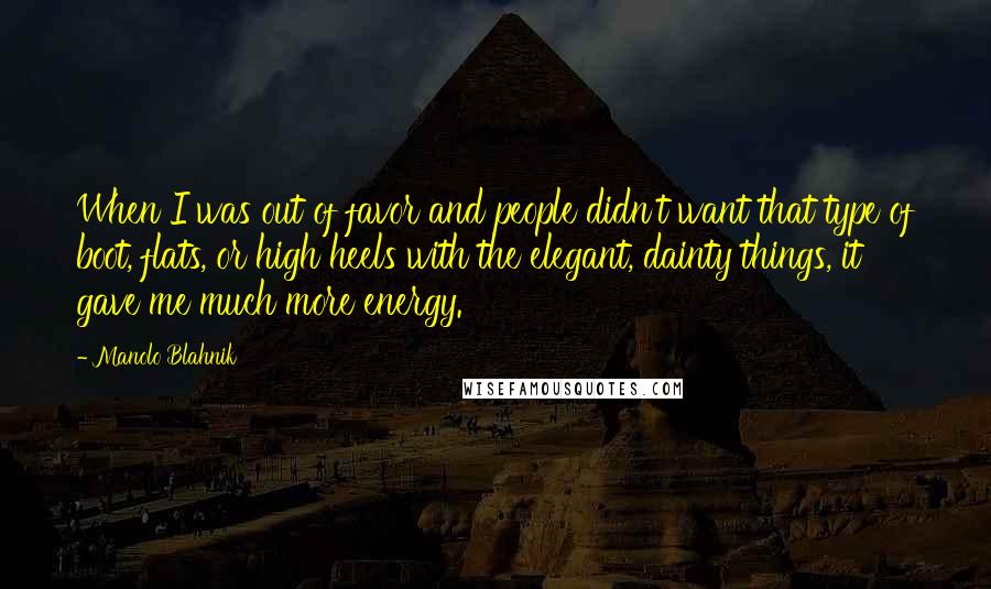 Manolo Blahnik Quotes: When I was out of favor and people didn't want that type of boot, flats, or high heels with the elegant, dainty things, it gave me much more energy.